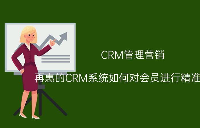 CRM管理营销 再惠的CRM系统如何对会员进行精准营销的？